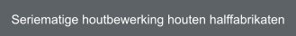 Seriematige houtbewerking houten halffabrikaten